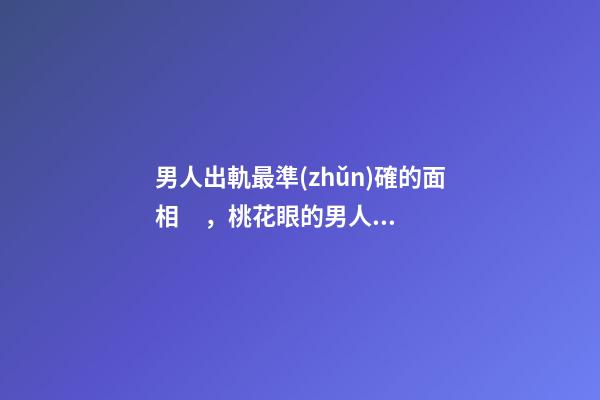 男人出軌最準(zhǔn)確的面相，桃花眼的男人相當(dāng)花心